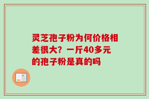 灵芝孢子粉为何价格相差很大?一斤40多元的孢子粉是真的吗 灵芝孢子粉为何价格相差很大?一斤40多元的孢子粉是真的吗
