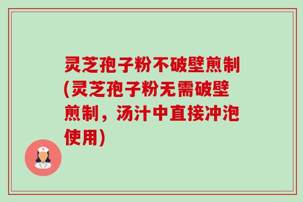 灵芝孢子粉不破壁煎制(灵芝孢子粉无需破壁煎制,汤汁中直接冲泡使用) 灵芝孢子粉不破壁煎制(灵芝孢子粉无需破壁煎制,汤汁中直接冲泡使用)