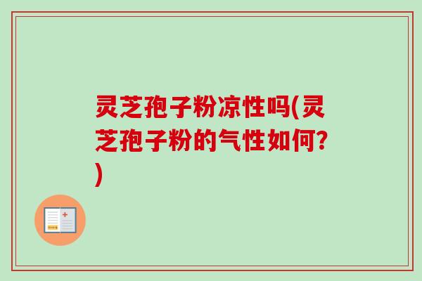灵芝孢子粉凉性吗(灵芝孢子粉的气性如何?) 灵芝孢子粉凉性吗(灵芝孢子粉的气性如何?)