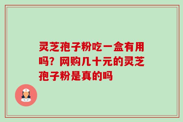 灵芝孢子粉吃一盒有用吗?网购几十元的灵芝孢子粉是真的吗 灵芝孢子粉吃一盒有用吗?网购几十元的灵芝孢子粉是真的吗