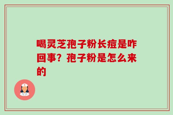 喝灵芝孢子粉长痘是咋回事?孢子粉是怎么来的 喝灵芝孢子粉长痘是咋回事?孢子粉是怎么来的