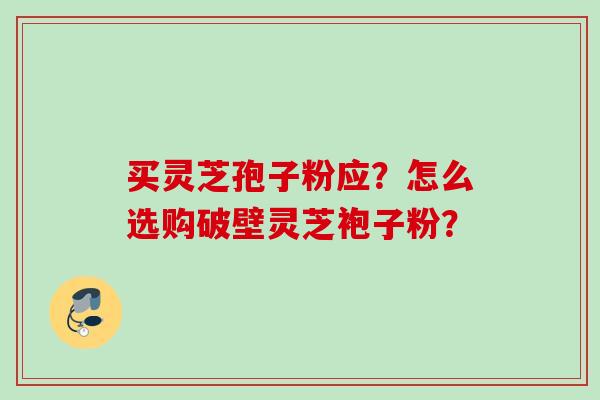 买灵芝孢子粉应？怎么选购破壁灵芝袍子粉？