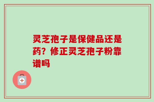 灵芝孢子是保健品还是药?修正灵芝孢子粉靠谱吗 灵芝孢子是保健品还是药?修正灵芝孢子粉靠谱吗
