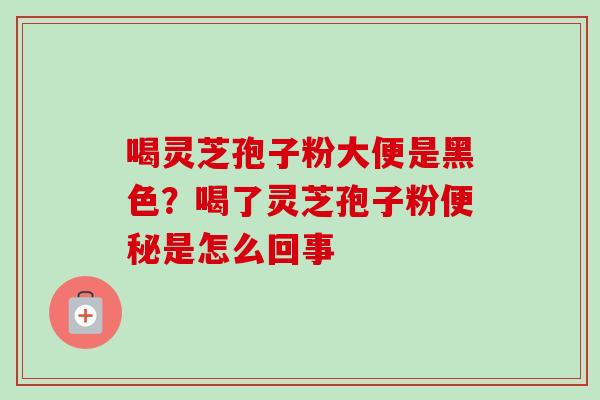 喝灵芝孢子粉大便是黑色？喝了灵芝孢子粉是怎么回事