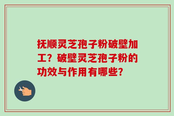 抚顺灵芝孢子粉破壁加工?破壁灵芝孢子粉的功效与作用有哪些? 抚顺灵芝孢子粉破壁加工?破壁灵芝孢子粉的功效与作用有哪些?