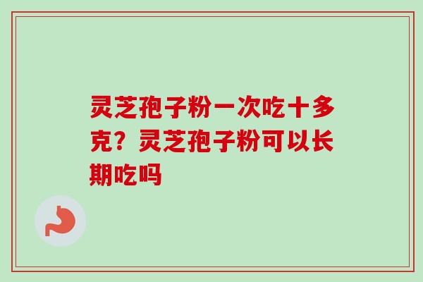 灵芝孢子粉一次吃十多克?灵芝孢子粉可以长期吃吗 灵芝孢子粉一次吃十多克?灵芝孢子粉可以长期吃吗