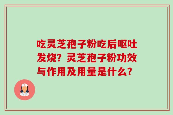 吃灵芝孢子粉吃后发烧?灵芝孢子粉功效与作用及用量是什么? 吃灵芝孢子粉吃后发烧?灵芝孢子粉功效与作用及用量是什么?