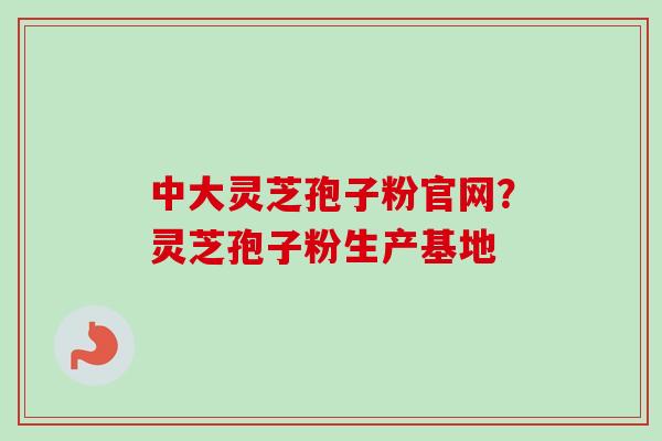 中大灵芝孢子粉官网？灵芝孢子粉生产基地