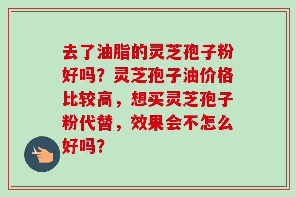去了油脂的灵芝孢子粉好吗?灵芝孢子油价格比较高,想买灵芝孢子粉代替,效果会不怎么好吗? 去了油脂的灵芝孢子粉好吗?灵芝孢子油价格比较高,想买灵芝孢子粉代替,效果会不怎么好吗?