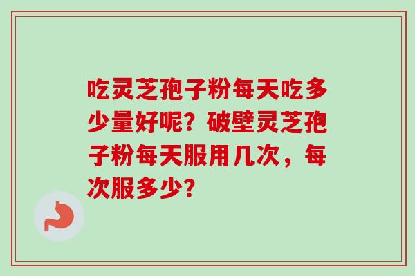 吃灵芝孢子粉每天吃多少量好呢?破壁灵芝孢子粉每天服用几次,每次服多少? 吃灵芝孢子粉每天吃多少量好呢?破壁灵芝孢子粉每天服用几次,每次服多少?