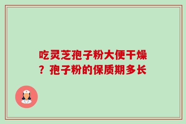 吃灵芝孢子粉大便干燥?孢子粉的保质期多长 吃灵芝孢子粉大便干燥?孢子粉的保质期多长