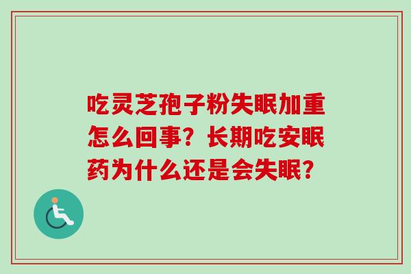 吃灵芝孢子粉加重怎么回事?长期吃安眠药为什么还是会? 吃灵芝孢子粉加重怎么回事?长期吃安眠药为什么还是会?