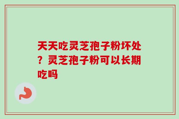 天天吃灵芝孢子粉坏处?灵芝孢子粉可以长期吃吗 天天吃灵芝孢子粉坏处?灵芝孢子粉可以长期吃吗