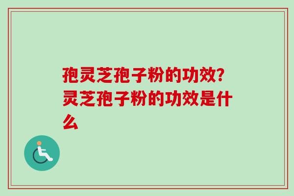 孢灵芝孢子粉的功效?灵芝孢子粉的功效是什么 孢灵芝孢子粉的功效?灵芝孢子粉的功效是什么