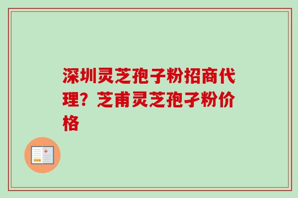 深圳灵芝孢子粉招商代理?芝甫灵芝孢孑粉价格 深圳灵芝孢子粉招商代理?芝甫灵芝孢孑粉价格