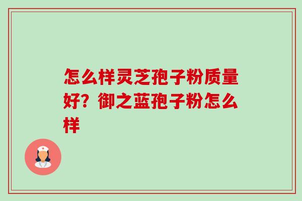 怎么样灵芝孢子粉质量好?御之蓝孢子粉怎么样 怎么样灵芝孢子粉质量好?御之蓝孢子粉怎么样