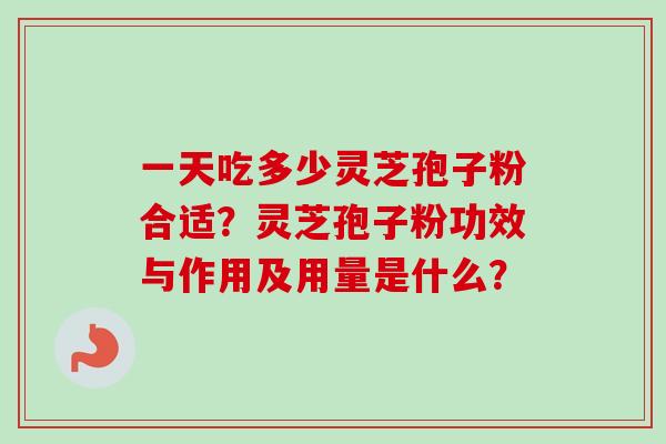 一天吃多少灵芝孢子粉合适？灵芝孢子粉功效与作用及用量是什么？