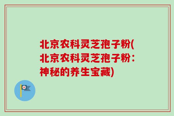 北京农科灵芝孢子粉(北京农科灵芝孢子粉：神秘的养生宝藏)
