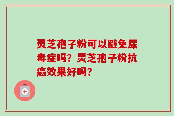 灵芝孢子粉可以避免尿毒症吗？灵芝孢子粉抗效果好吗？