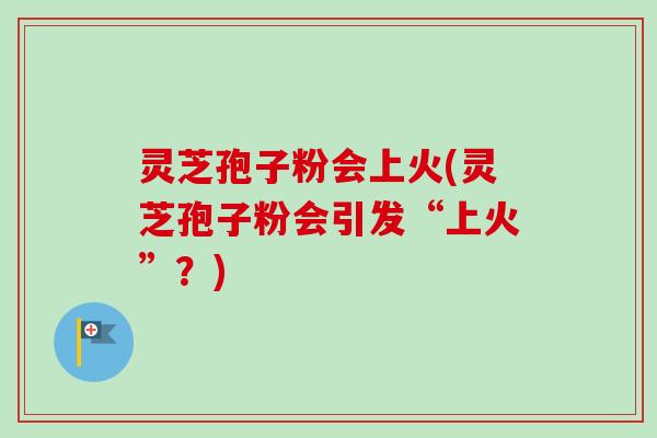 灵芝孢子粉会上火(灵芝孢子粉会引发“上火”?) 灵芝孢子粉会上火(灵芝孢子粉会引发“上火”?)