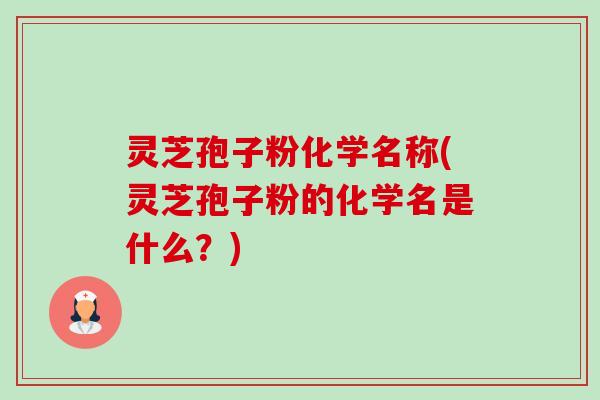 灵芝孢子粉化学名称(灵芝孢子粉的化学名是什么?) 灵芝孢子粉化学名称(灵芝孢子粉的化学名是什么?)