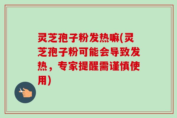 灵芝孢子粉发热嘛(灵芝孢子粉可能会导致发热,专家提醒需谨慎使用) 灵芝孢子粉发热嘛(灵芝孢子粉可能会导致发热,专家提醒需谨慎使用)