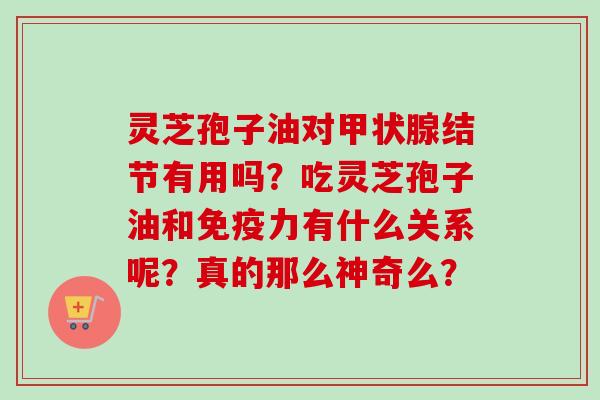 灵芝孢子油对结节有用吗?吃灵芝孢子油和免疫力有什么关系呢?真的那么神奇么? 灵芝孢子油对结节有用吗?吃灵芝孢子油和免疫力有什么关系呢?真的那么神奇么?