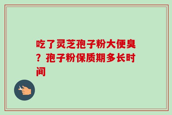 吃了灵芝孢子粉大便臭?孢子粉保质期多长时间 吃了灵芝孢子粉大便臭?孢子粉保质期多长时间