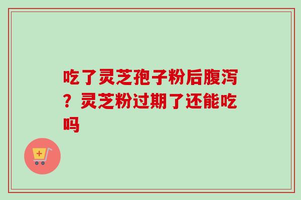 吃了灵芝孢子粉后?灵芝粉过期了还能吃吗 吃了灵芝孢子粉后?灵芝粉过期了还能吃吗