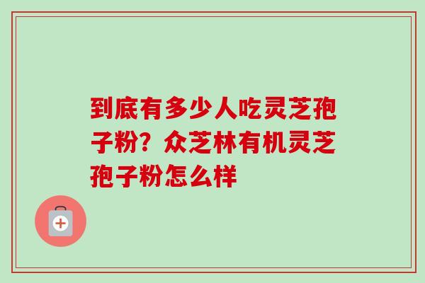 到底有多少人吃灵芝孢子粉？众芝林有机灵芝孢子粉怎么样
