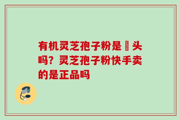 有机灵芝孢子粉是嘑头吗？灵芝孢子粉快手卖的是正品吗