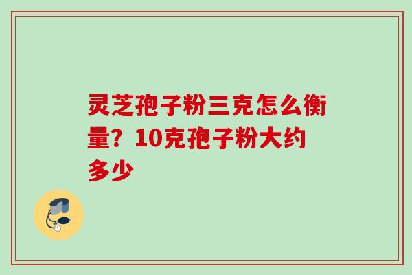 灵芝孢子粉三克怎么衡量？10克孢子粉大约多少
