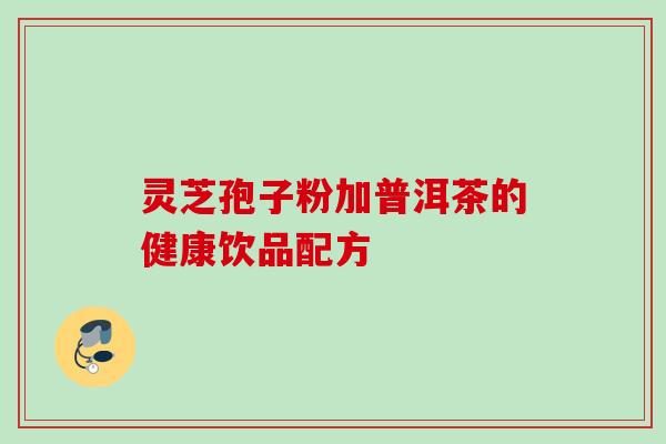 灵芝孢子粉加普洱茶的健康饮品配方 灵芝孢子粉加普洱茶的健康饮品配方
