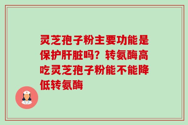 灵芝孢子粉主要功能是保护吗？转氨酶高吃灵芝孢子粉能不能降低转氨酶