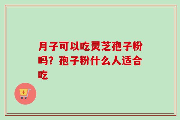 月子可以吃灵芝孢子粉吗？孢子粉什么人适合吃