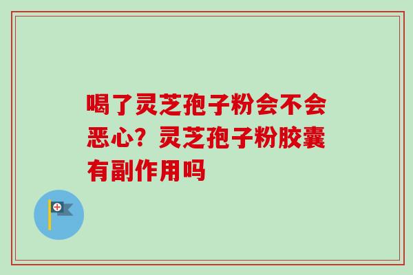 喝了灵芝孢子粉会不会恶心?灵芝孢子粉胶囊有副作用吗 喝了灵芝孢子粉会不会恶心?灵芝孢子粉胶囊有副作用吗