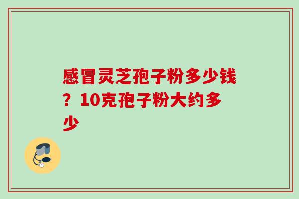 灵芝孢子粉多少钱?10克孢子粉大约多少 灵芝孢子粉多少钱?10克孢子粉大约多少