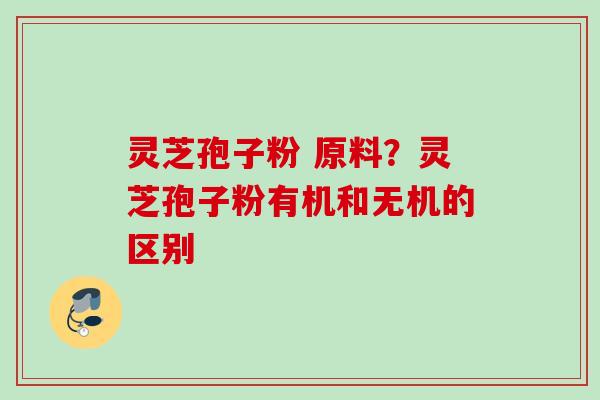 灵芝孢子粉 原料?灵芝孢子粉有机和无机的区别 灵芝孢子粉 原料?灵芝孢子粉有机和无机的区别