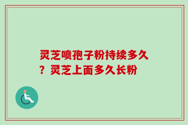 灵芝喷孢子粉持续多久？灵芝上面多久长粉