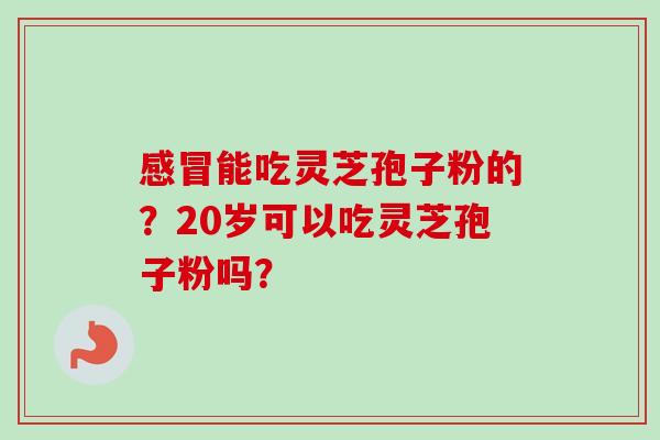 能吃灵芝孢子粉的？20岁可以吃灵芝孢子粉吗？