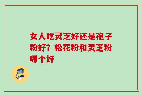 女人吃灵芝好还是孢子粉好?松花粉和灵芝粉哪个好 女人吃灵芝好还是孢子粉好?松花粉和灵芝粉哪个好