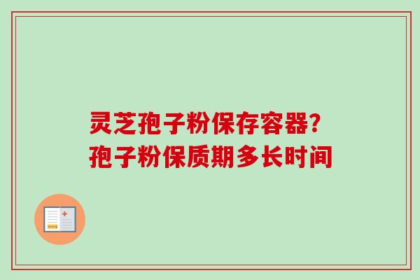 灵芝孢子粉保存容器？孢子粉保质期多长时间