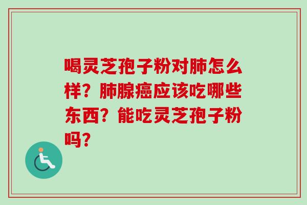 喝灵芝孢子粉对怎么样?腺应该吃哪些东西?能吃灵芝孢子粉吗? 喝灵芝孢子粉对怎么样?腺应该吃哪些东西?能吃灵芝孢子粉吗?