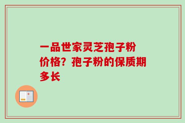一品世家灵芝孢子粉 价格?孢子粉的保质期多长 一品世家灵芝孢子粉 价格?孢子粉的保质期多长