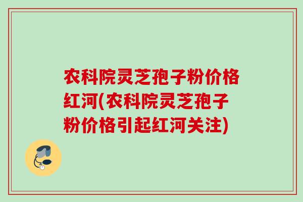 农科院灵芝孢子粉价格红河(农科院灵芝孢子粉价格引起红河关注) 农科院灵芝孢子粉价格红河(农科院灵芝孢子粉价格引起红河关注)