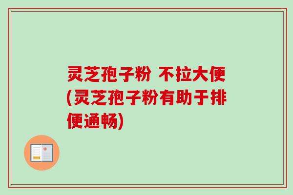 灵芝孢子粉 不拉大便(灵芝孢子粉有助于排便通畅) 灵芝孢子粉 不拉大便(灵芝孢子粉有助于排便通畅)