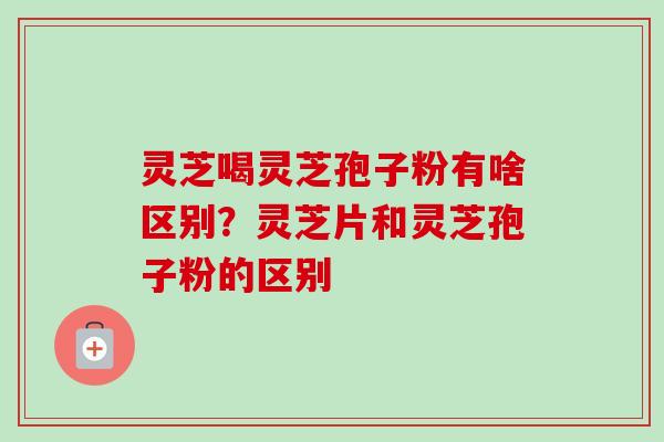 灵芝喝灵芝孢子粉有啥区别?灵芝片和灵芝孢子粉的区别 灵芝喝灵芝孢子粉有啥区别?灵芝片和灵芝孢子粉的区别