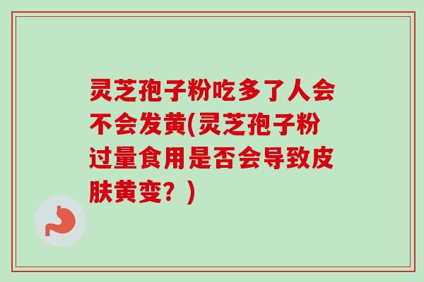 灵芝孢子粉吃多了人会不会发黄(灵芝孢子粉过量食用是否会导致黄变?) 灵芝孢子粉吃多了人会不会发黄(灵芝孢子粉过量食用是否会导致黄变?)