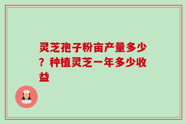 灵芝孢子粉亩产量多少？种植灵芝一年多少收益