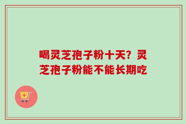 喝灵芝孢子粉十天?灵芝孢子粉能不能长期吃 喝灵芝孢子粉十天?灵芝孢子粉能不能长期吃